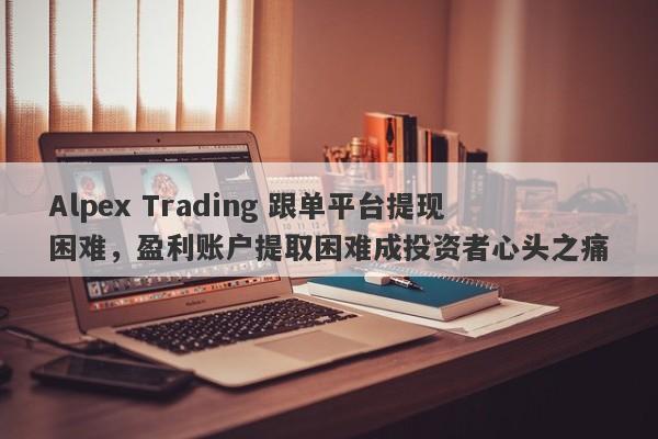 Alpex Trading 跟单平台提现困难，盈利账户提取困难成投资者心头之痛-第1张图片-要懂汇