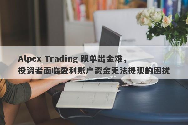 Alpex Trading 跟单出金难，投资者面临盈利账户资金无法提现的困扰-第1张图片-要懂汇