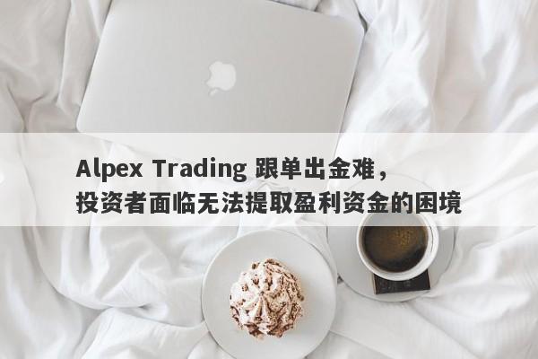 Alpex Trading 跟单出金难，投资者面临无法提取盈利资金的困境-第1张图片-要懂汇