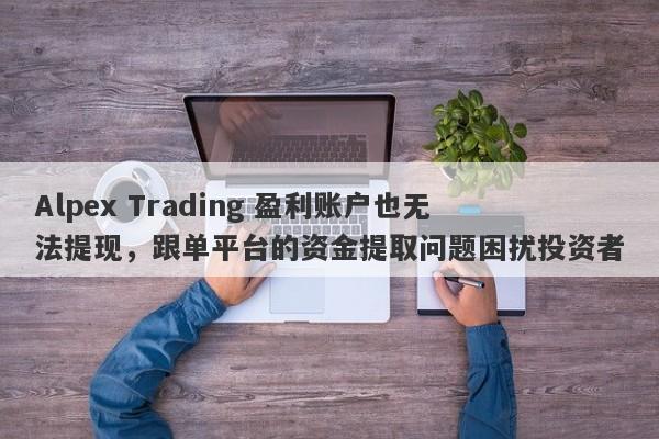 Alpex Trading 盈利账户也无法提现，跟单平台的资金提取问题困扰投资者-第1张图片-要懂汇