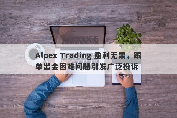 Alpex Trading 盈利无果，跟单出金困难问题引发广泛投诉-第1张图片-要懂汇