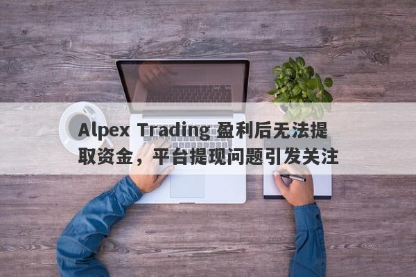 Alpex Trading 盈利后无法提取资金，平台提现问题引发关注-第1张图片-要懂汇