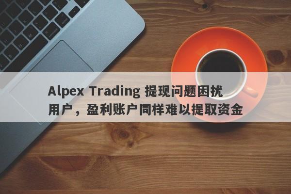 Alpex Trading 提现问题困扰用户，盈利账户同样难以提取资金-第1张图片-要懂汇