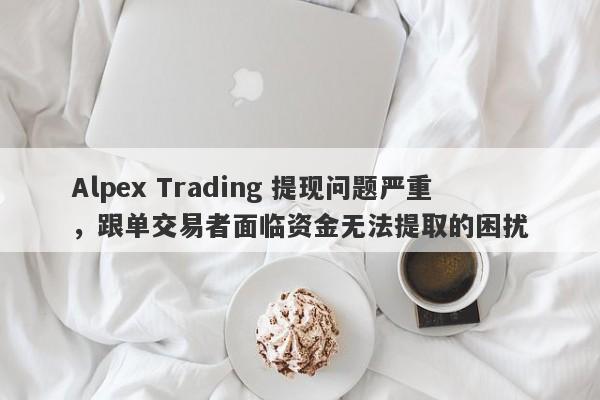 Alpex Trading 提现问题严重，跟单交易者面临资金无法提取的困扰-第1张图片-要懂汇