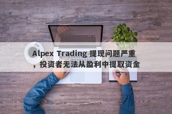 Alpex Trading 提现问题严重，投资者无法从盈利中提取资金-第1张图片-要懂汇