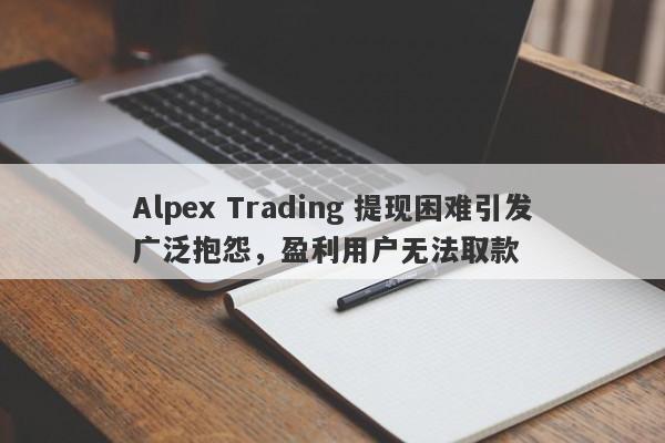 Alpex Trading 提现困难引发广泛抱怨，盈利用户无法取款-第1张图片-要懂汇