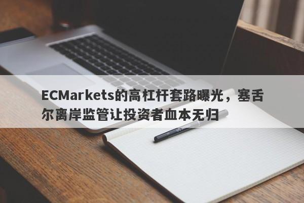 ECMarkets的高杠杆套路曝光，塞舌尔离岸监管让投资者血本无归-第1张图片-要懂汇