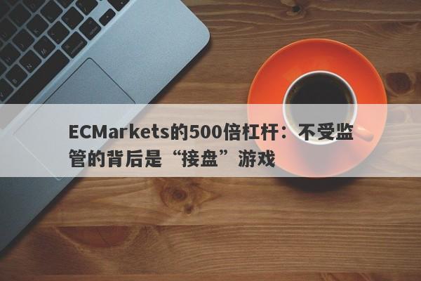 ECMarkets的500倍杠杆：不受监管的背后是“接盘”游戏-第1张图片-要懂汇