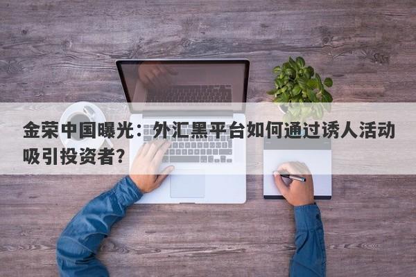 金荣中国曝光：外汇黑平台如何通过诱人活动吸引投资者？-第1张图片-要懂汇