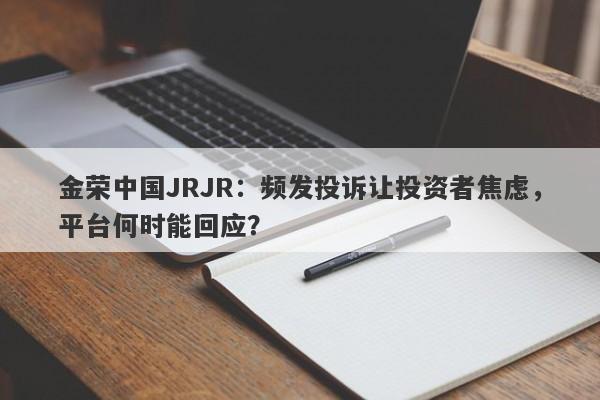 金荣中国JRJR：频发投诉让投资者焦虑，平台何时能回应？-第1张图片-要懂汇