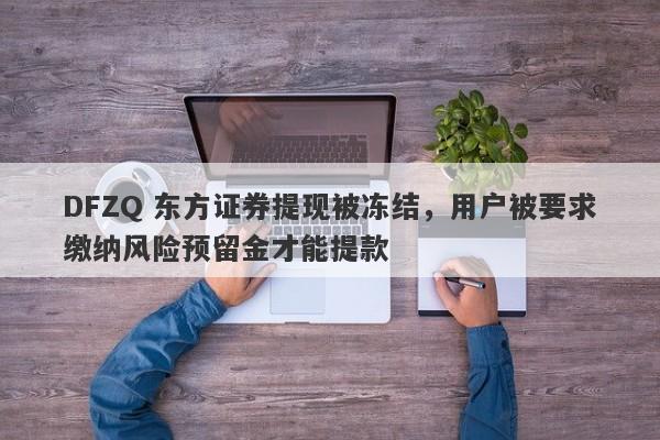 DFZQ 东方证券提现被冻结，用户被要求缴纳风险预留金才能提款-第1张图片-要懂汇