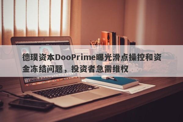 德璞资本DooPrime曝光滑点操控和资金冻结问题，投资者急需维权-第1张图片-要懂汇