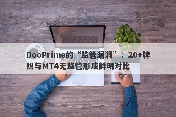 DooPrime的“监管漏洞”：20+牌照与MT4无监管形成鲜明对比-第1张图片-要懂汇